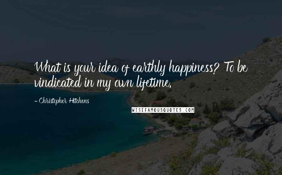 Christopher Hitchens Quotes: What is your idea of earthly happiness? To be vindicated in my own lifetime.