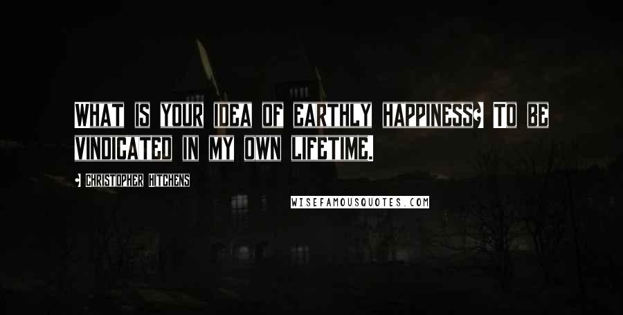 Christopher Hitchens Quotes: What is your idea of earthly happiness? To be vindicated in my own lifetime.