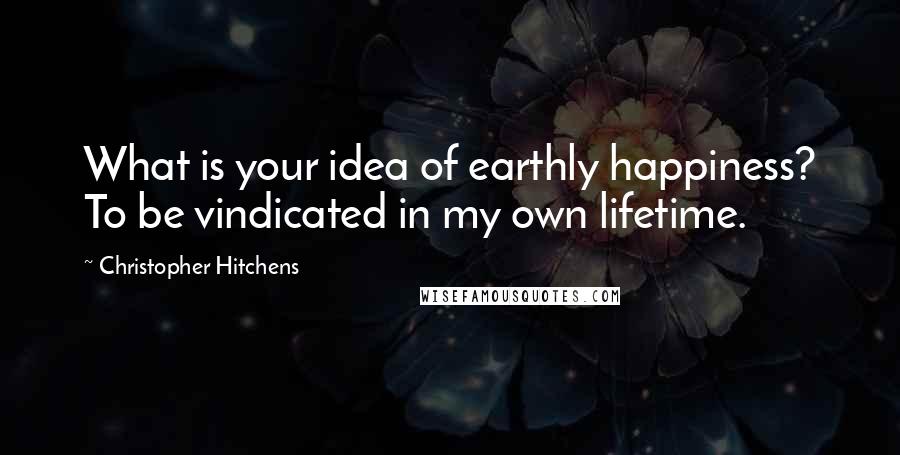 Christopher Hitchens Quotes: What is your idea of earthly happiness? To be vindicated in my own lifetime.