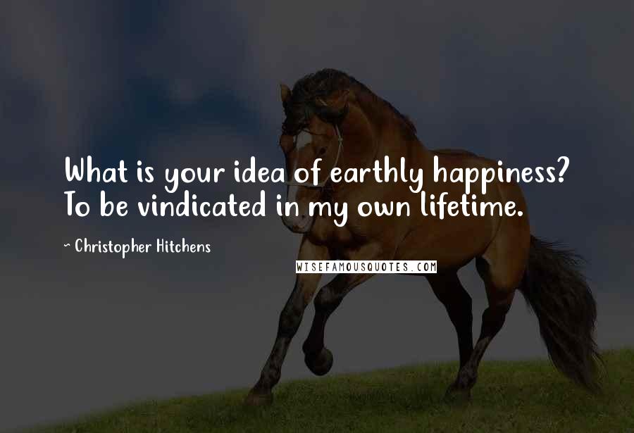 Christopher Hitchens Quotes: What is your idea of earthly happiness? To be vindicated in my own lifetime.