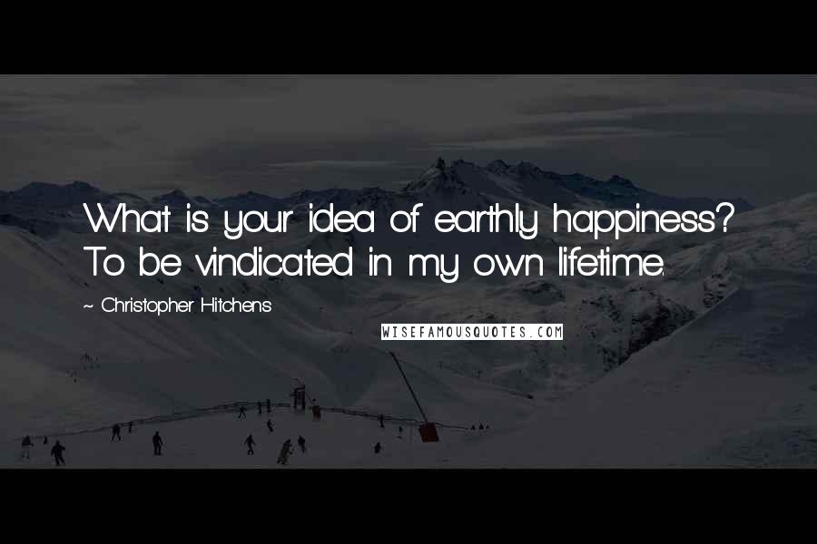 Christopher Hitchens Quotes: What is your idea of earthly happiness? To be vindicated in my own lifetime.