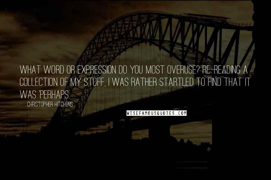 Christopher Hitchens Quotes: What word or expression do you most overuse? Re-reading a collection of my stuff, I was rather startled to find that it was 'perhaps.