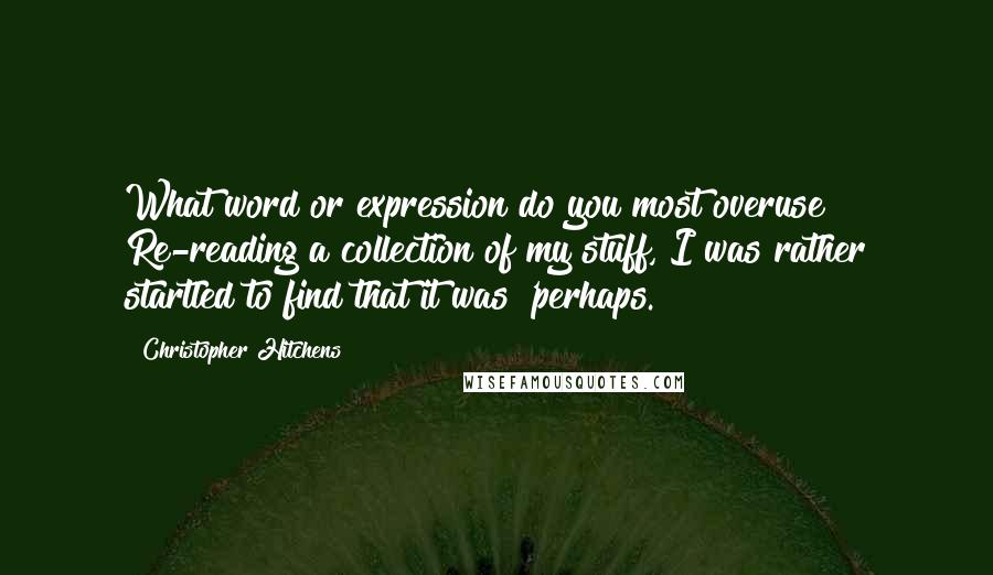 Christopher Hitchens Quotes: What word or expression do you most overuse? Re-reading a collection of my stuff, I was rather startled to find that it was 'perhaps.