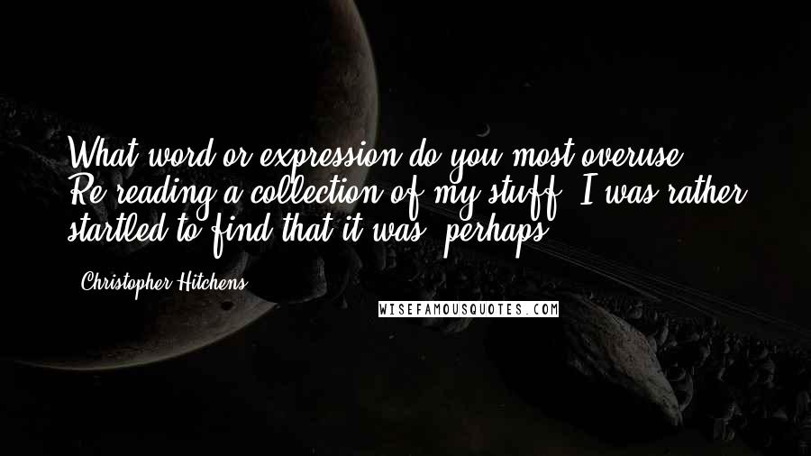 Christopher Hitchens Quotes: What word or expression do you most overuse? Re-reading a collection of my stuff, I was rather startled to find that it was 'perhaps.