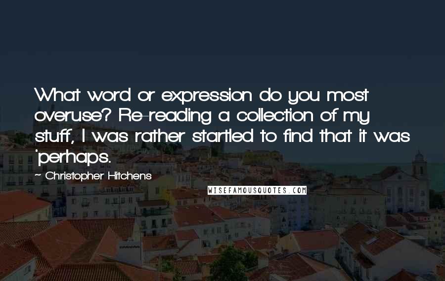 Christopher Hitchens Quotes: What word or expression do you most overuse? Re-reading a collection of my stuff, I was rather startled to find that it was 'perhaps.