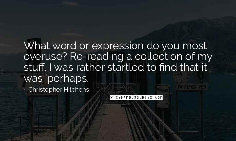 Christopher Hitchens Quotes: What word or expression do you most overuse? Re-reading a collection of my stuff, I was rather startled to find that it was 'perhaps.