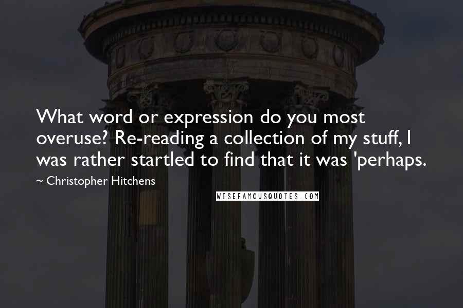 Christopher Hitchens Quotes: What word or expression do you most overuse? Re-reading a collection of my stuff, I was rather startled to find that it was 'perhaps.