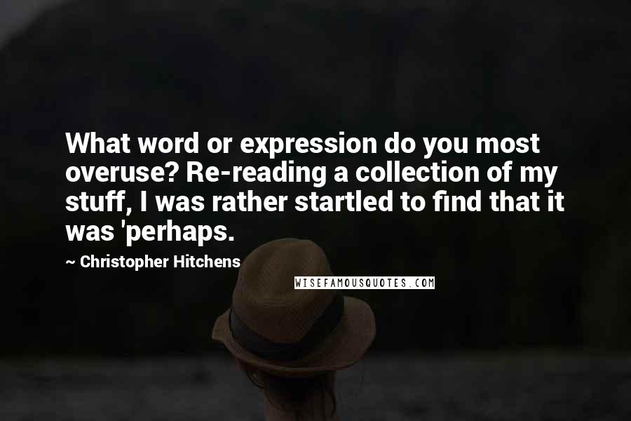 Christopher Hitchens Quotes: What word or expression do you most overuse? Re-reading a collection of my stuff, I was rather startled to find that it was 'perhaps.