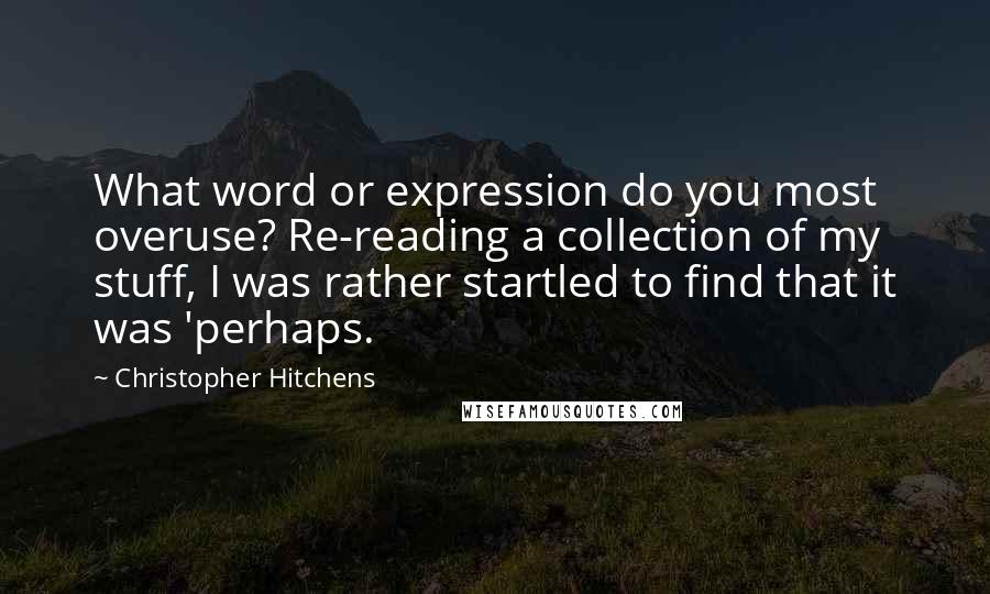 Christopher Hitchens Quotes: What word or expression do you most overuse? Re-reading a collection of my stuff, I was rather startled to find that it was 'perhaps.