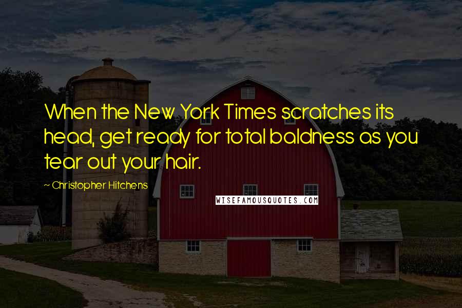 Christopher Hitchens Quotes: When the New York Times scratches its head, get ready for total baldness as you tear out your hair.