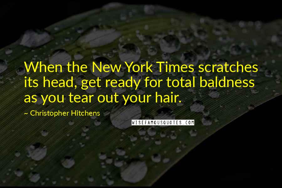 Christopher Hitchens Quotes: When the New York Times scratches its head, get ready for total baldness as you tear out your hair.