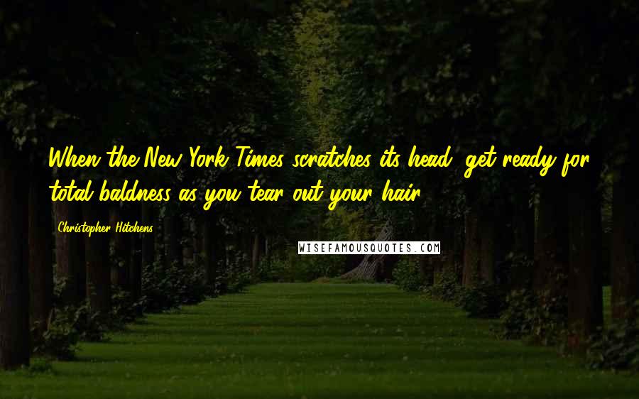 Christopher Hitchens Quotes: When the New York Times scratches its head, get ready for total baldness as you tear out your hair.