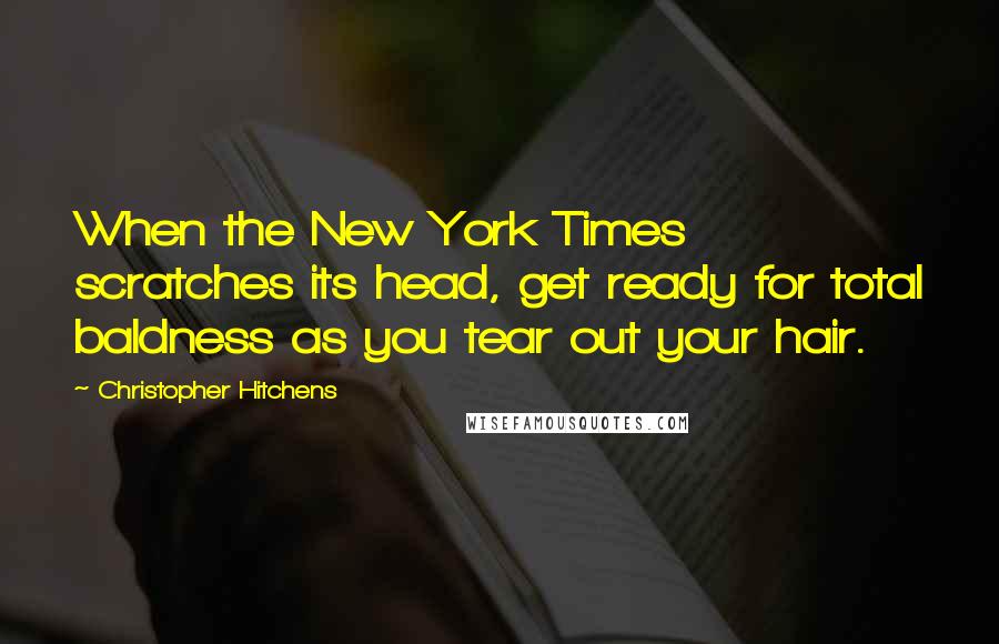 Christopher Hitchens Quotes: When the New York Times scratches its head, get ready for total baldness as you tear out your hair.