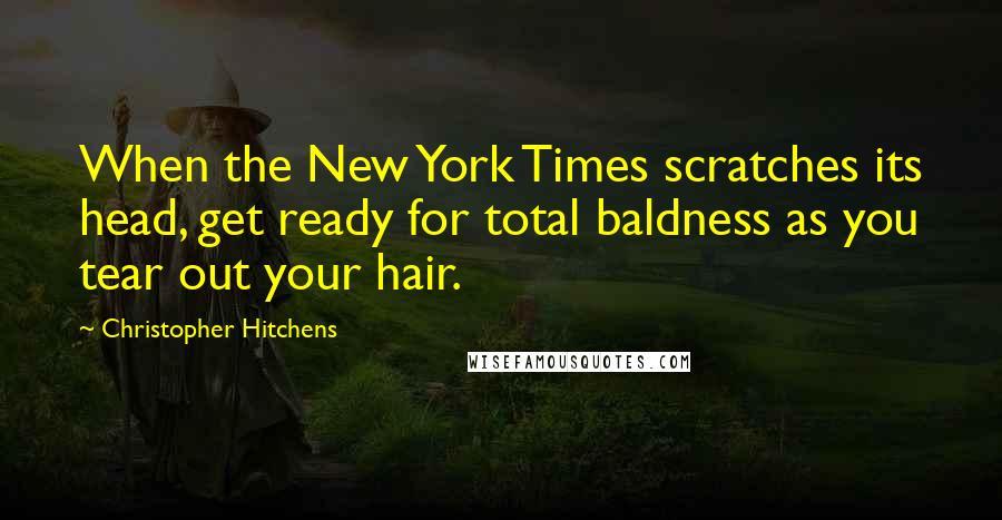 Christopher Hitchens Quotes: When the New York Times scratches its head, get ready for total baldness as you tear out your hair.