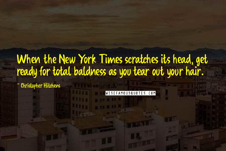 Christopher Hitchens Quotes: When the New York Times scratches its head, get ready for total baldness as you tear out your hair.