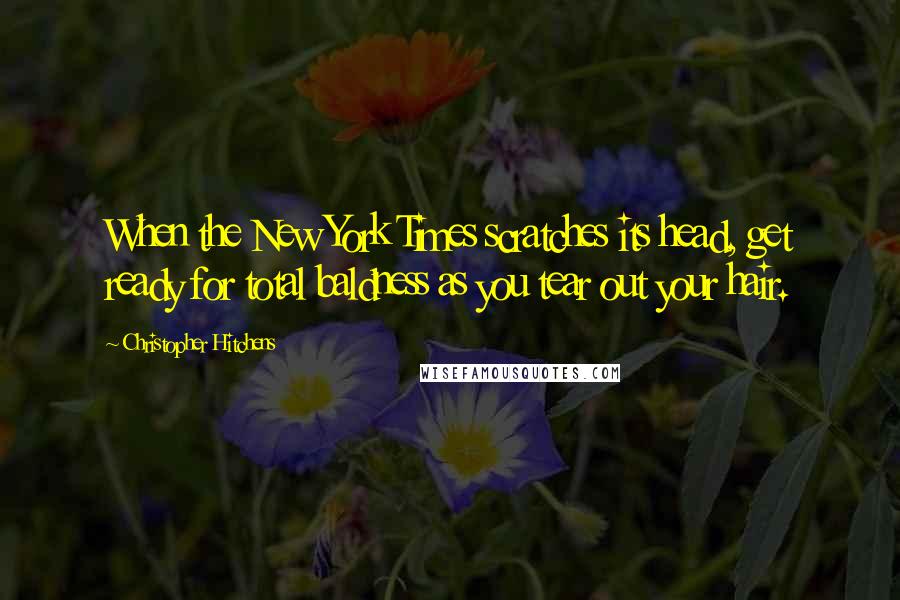 Christopher Hitchens Quotes: When the New York Times scratches its head, get ready for total baldness as you tear out your hair.