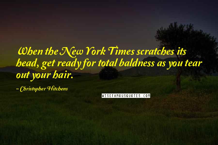 Christopher Hitchens Quotes: When the New York Times scratches its head, get ready for total baldness as you tear out your hair.