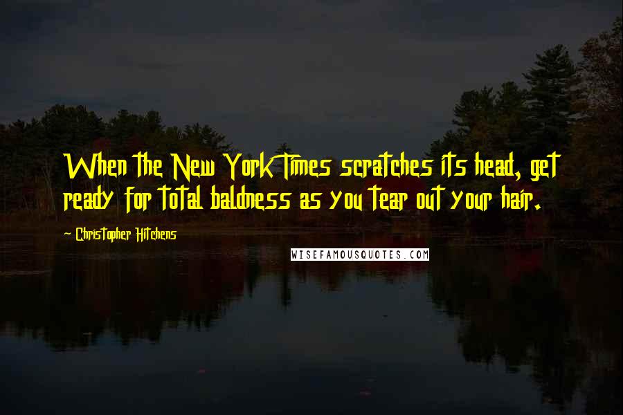 Christopher Hitchens Quotes: When the New York Times scratches its head, get ready for total baldness as you tear out your hair.
