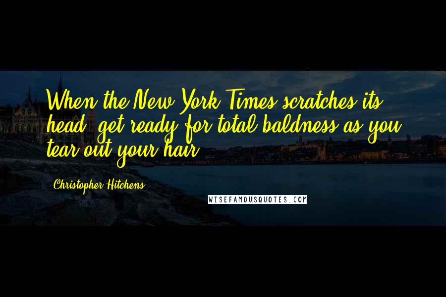 Christopher Hitchens Quotes: When the New York Times scratches its head, get ready for total baldness as you tear out your hair.