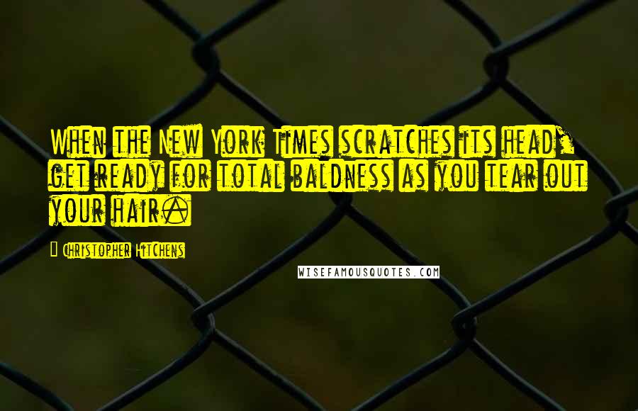 Christopher Hitchens Quotes: When the New York Times scratches its head, get ready for total baldness as you tear out your hair.