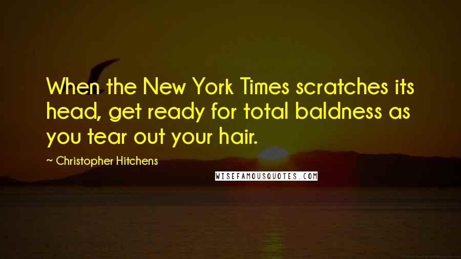 Christopher Hitchens Quotes: When the New York Times scratches its head, get ready for total baldness as you tear out your hair.