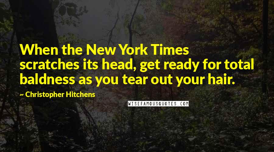 Christopher Hitchens Quotes: When the New York Times scratches its head, get ready for total baldness as you tear out your hair.