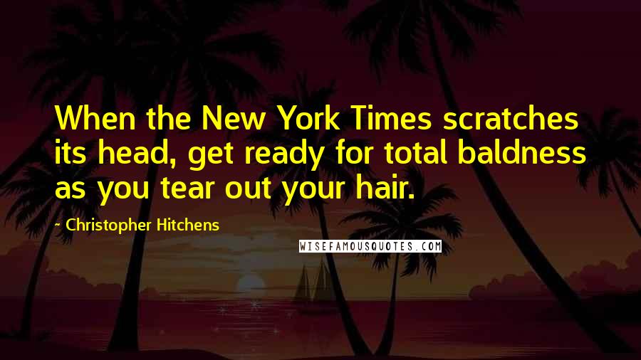Christopher Hitchens Quotes: When the New York Times scratches its head, get ready for total baldness as you tear out your hair.