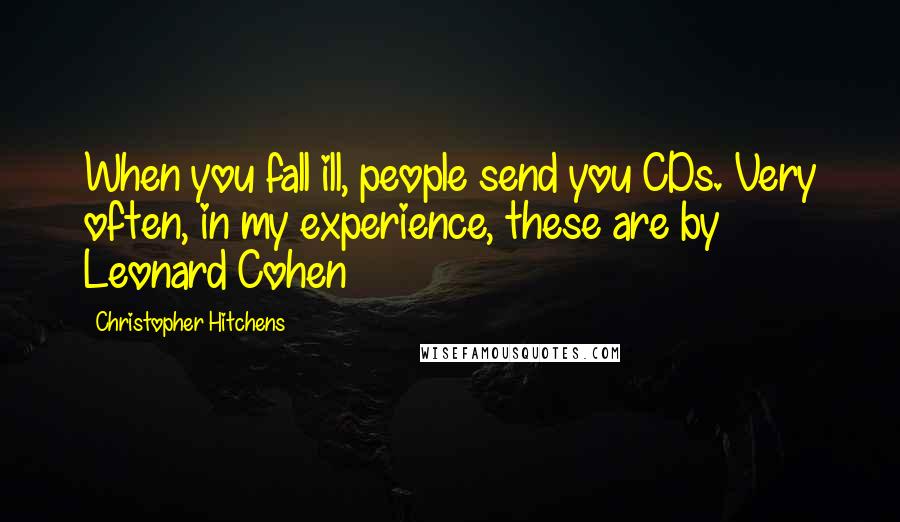 Christopher Hitchens Quotes: When you fall ill, people send you CDs. Very often, in my experience, these are by Leonard Cohen