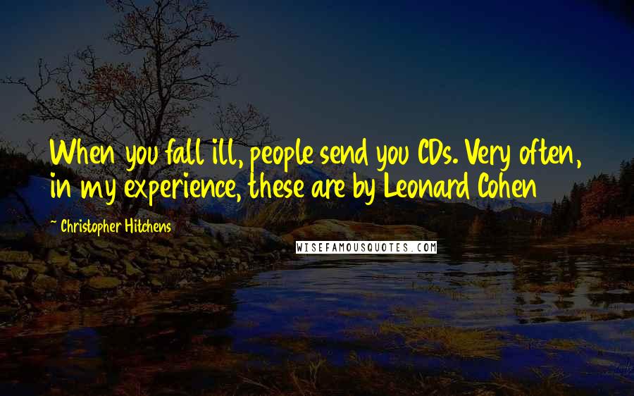 Christopher Hitchens Quotes: When you fall ill, people send you CDs. Very often, in my experience, these are by Leonard Cohen