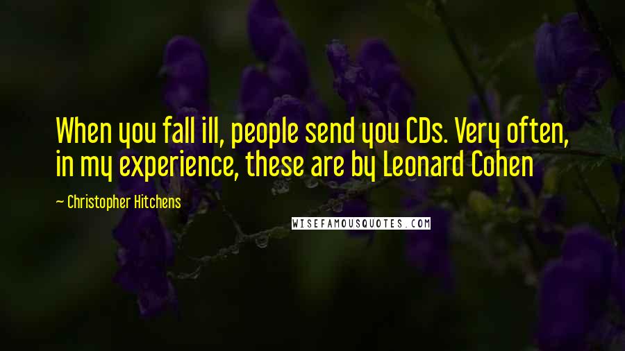 Christopher Hitchens Quotes: When you fall ill, people send you CDs. Very often, in my experience, these are by Leonard Cohen