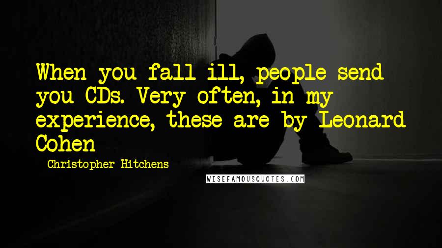 Christopher Hitchens Quotes: When you fall ill, people send you CDs. Very often, in my experience, these are by Leonard Cohen