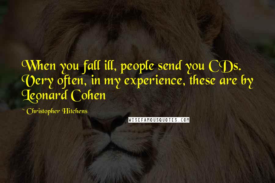 Christopher Hitchens Quotes: When you fall ill, people send you CDs. Very often, in my experience, these are by Leonard Cohen