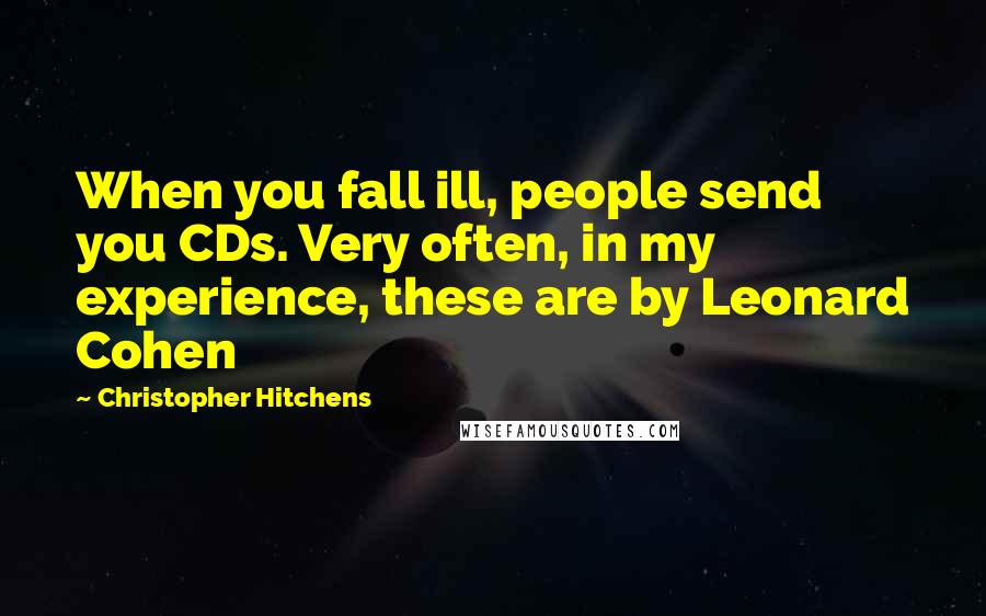 Christopher Hitchens Quotes: When you fall ill, people send you CDs. Very often, in my experience, these are by Leonard Cohen