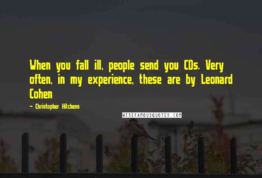 Christopher Hitchens Quotes: When you fall ill, people send you CDs. Very often, in my experience, these are by Leonard Cohen