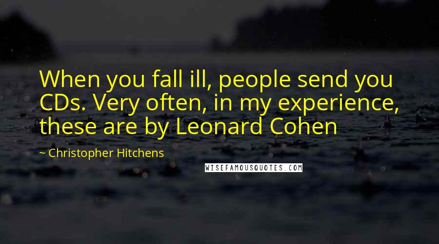 Christopher Hitchens Quotes: When you fall ill, people send you CDs. Very often, in my experience, these are by Leonard Cohen