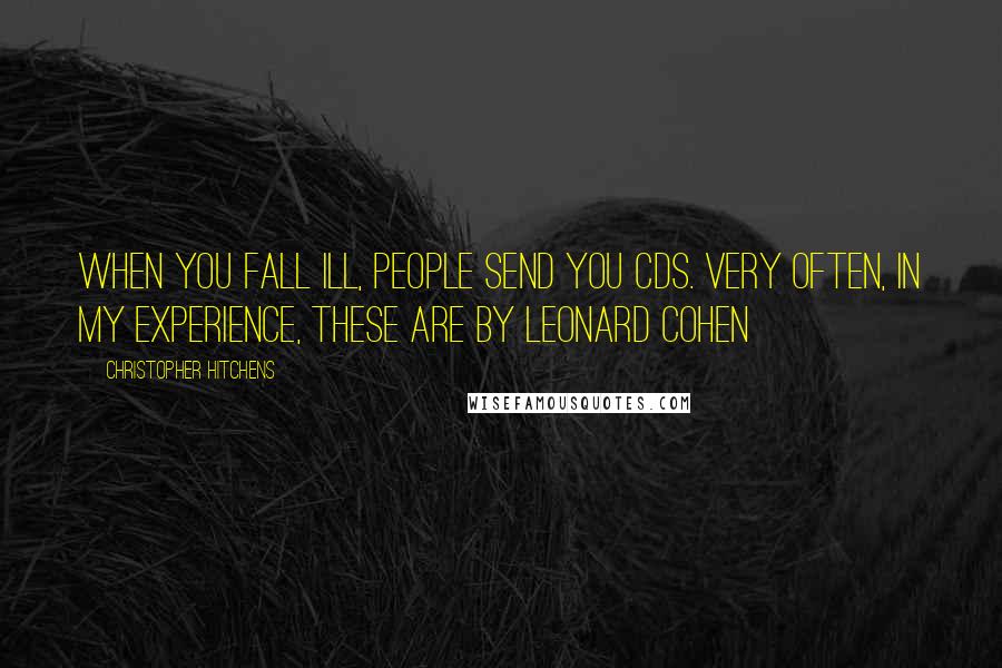 Christopher Hitchens Quotes: When you fall ill, people send you CDs. Very often, in my experience, these are by Leonard Cohen