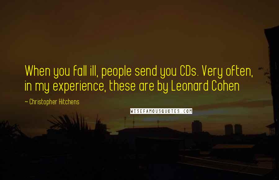 Christopher Hitchens Quotes: When you fall ill, people send you CDs. Very often, in my experience, these are by Leonard Cohen