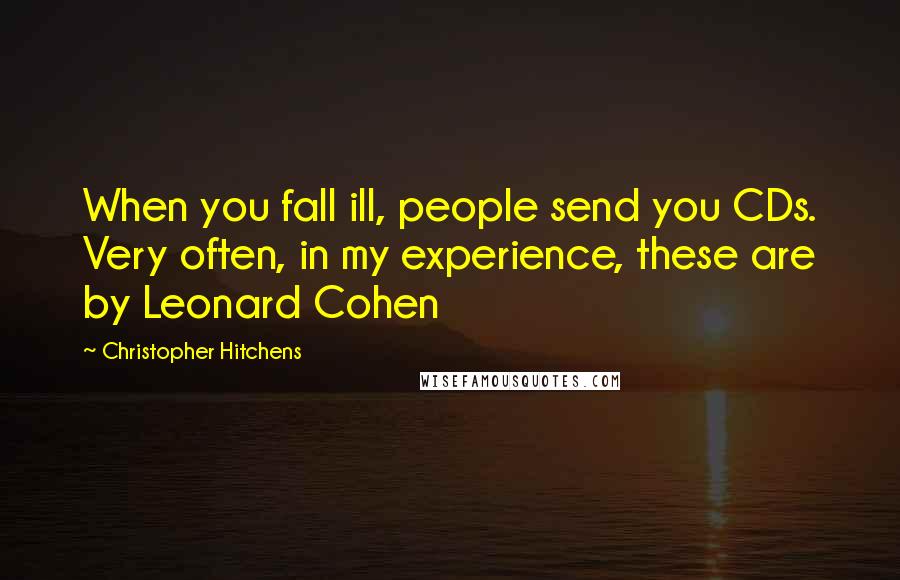 Christopher Hitchens Quotes: When you fall ill, people send you CDs. Very often, in my experience, these are by Leonard Cohen