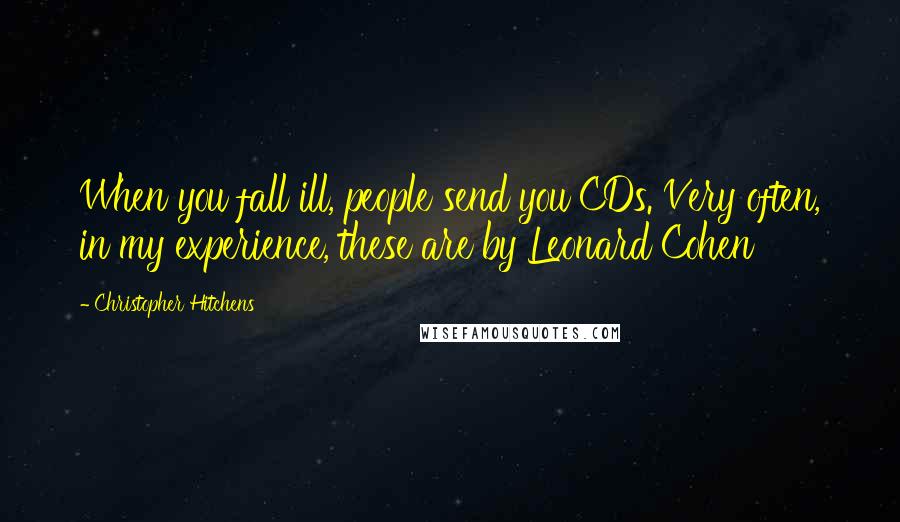 Christopher Hitchens Quotes: When you fall ill, people send you CDs. Very often, in my experience, these are by Leonard Cohen