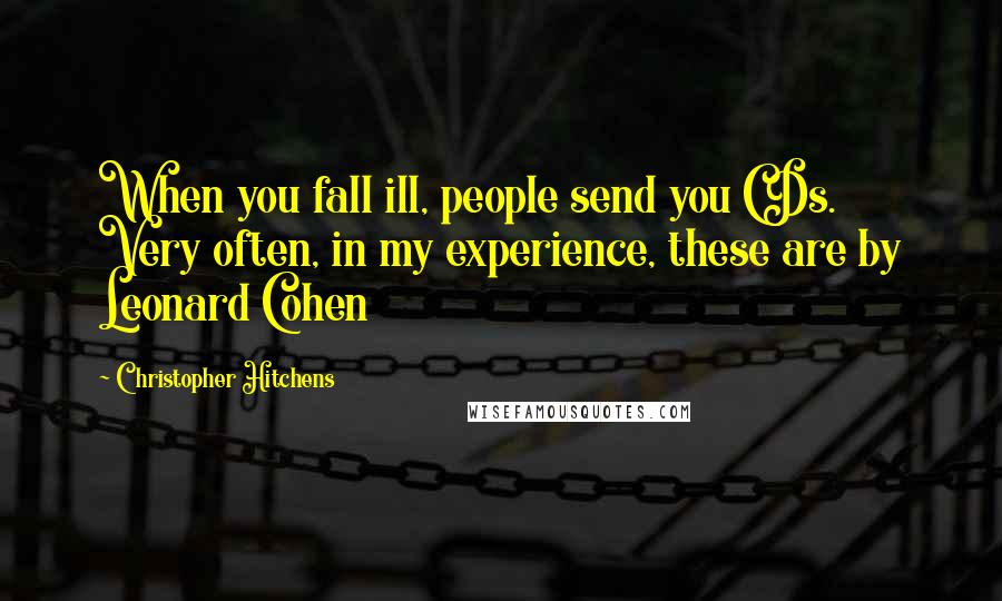 Christopher Hitchens Quotes: When you fall ill, people send you CDs. Very often, in my experience, these are by Leonard Cohen