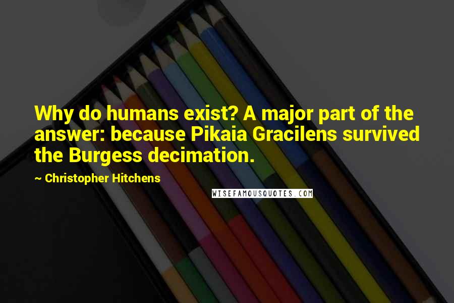 Christopher Hitchens Quotes: Why do humans exist? A major part of the answer: because Pikaia Gracilens survived the Burgess decimation.