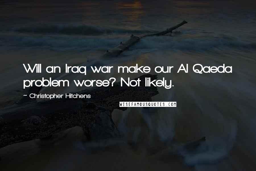 Christopher Hitchens Quotes: Will an Iraq war make our Al Qaeda problem worse? Not likely.