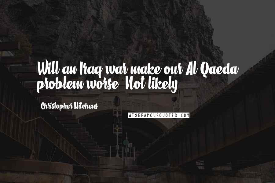 Christopher Hitchens Quotes: Will an Iraq war make our Al Qaeda problem worse? Not likely.