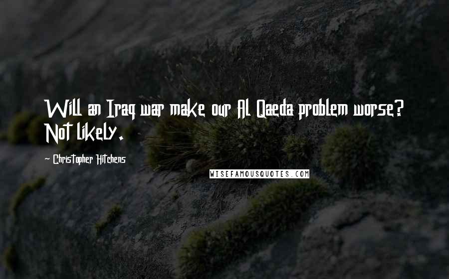 Christopher Hitchens Quotes: Will an Iraq war make our Al Qaeda problem worse? Not likely.