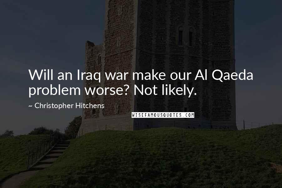 Christopher Hitchens Quotes: Will an Iraq war make our Al Qaeda problem worse? Not likely.