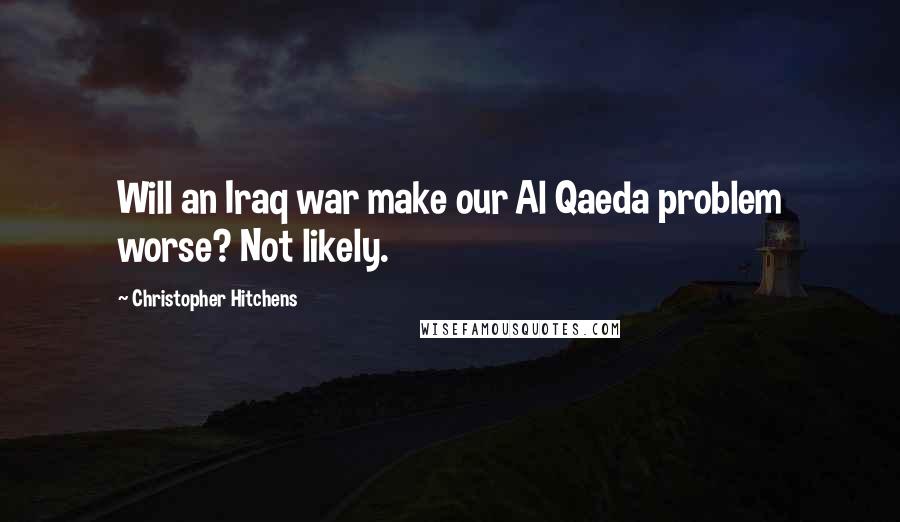 Christopher Hitchens Quotes: Will an Iraq war make our Al Qaeda problem worse? Not likely.