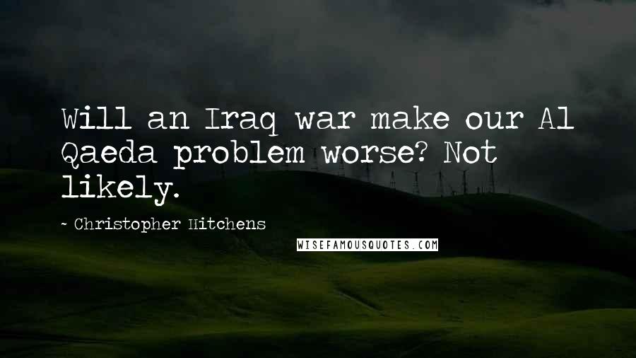 Christopher Hitchens Quotes: Will an Iraq war make our Al Qaeda problem worse? Not likely.
