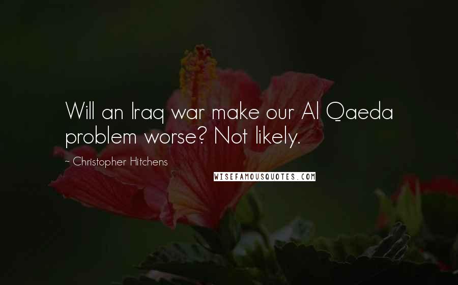 Christopher Hitchens Quotes: Will an Iraq war make our Al Qaeda problem worse? Not likely.