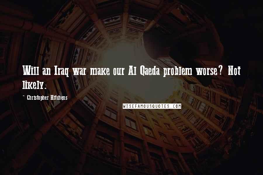 Christopher Hitchens Quotes: Will an Iraq war make our Al Qaeda problem worse? Not likely.