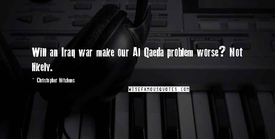 Christopher Hitchens Quotes: Will an Iraq war make our Al Qaeda problem worse? Not likely.